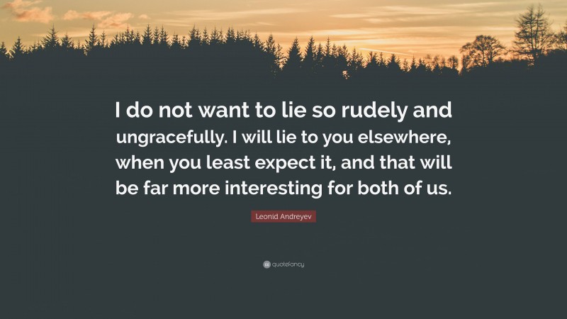 Leonid Andreyev Quote: “I do not want to lie so rudely and ungracefully. I will lie to you elsewhere, when you least expect it, and that will be far more interesting for both of us.”