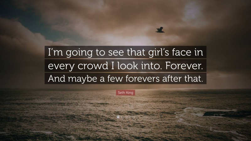 Seth King Quote: “I’m going to see that girl’s face in every crowd I look into. Forever. And maybe a few forevers after that.”
