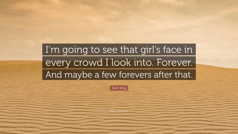 Seth King Quote: “I’m going to see that girl’s face in every crowd I look into. Forever. And maybe a few forevers after that.”