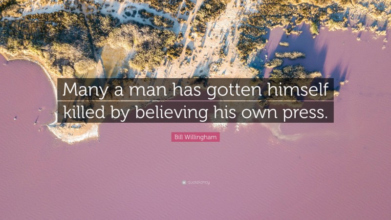 Bill Willingham Quote: “Many a man has gotten himself killed by believing his own press.”