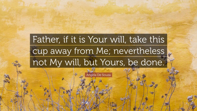 Angela De Souza Quote: “Father, if it is Your will, take this cup away from Me; nevertheless not My will, but Yours, be done.”