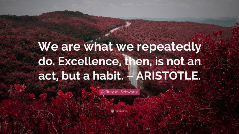 Jeffrey M. Schwartz Quote: “We are what we repeatedly do. Excellence ...