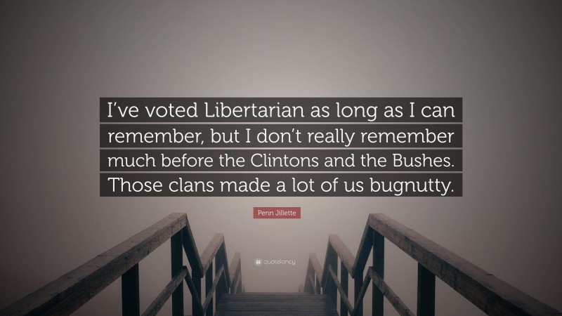 Penn Jillette Quote: “I’ve voted Libertarian as long as I can remember, but I don’t really remember much before the Clintons and the Bushes. Those clans made a lot of us bugnutty.”