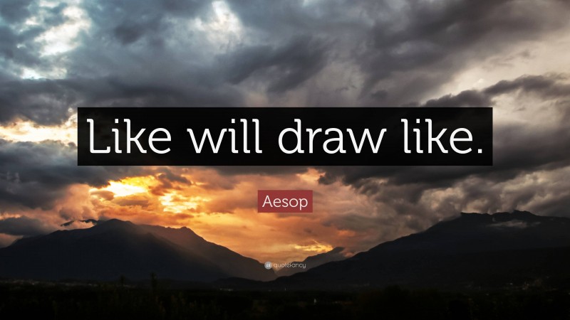 Aesop Quote: “Like will draw like.”