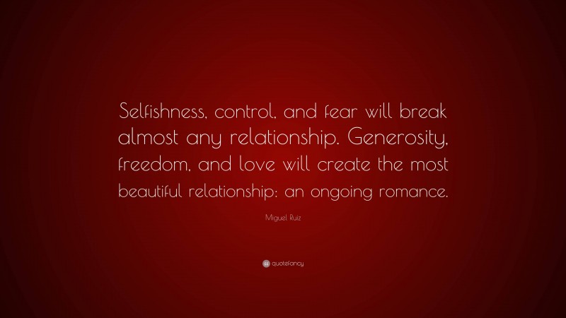 Miguel Ruiz Quote: “Selfishness, control, and fear will break almost any relationship. Generosity, freedom, and love will create the most beautiful relationship: an ongoing romance.”