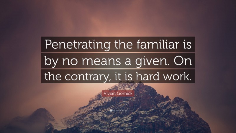 Vivian Gornick Quote: “Penetrating the familiar is by no means a given. On the contrary, it is hard work.”