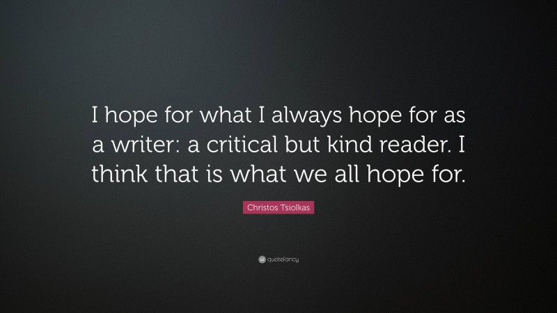 Christos Tsiolkas Quote: “I hope for what I always hope for as a writer: a critical but kind reader. I think that is what we all hope for.”