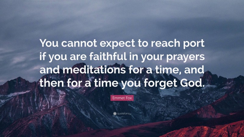 Emmet Fox Quote: “You cannot expect to reach port if you are faithful in your prayers and meditations for a time, and then for a time you forget God.”