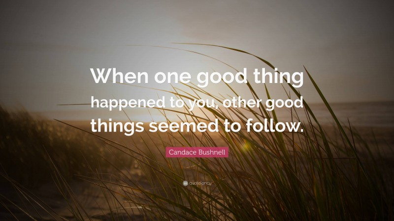 Candace Bushnell Quote: “When one good thing happened to you, other good things seemed to follow.”