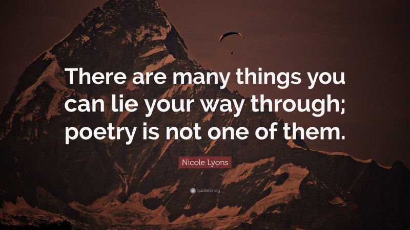 Nicole Lyons Quote: “There are many things you can lie your way through; poetry is not one of them.”