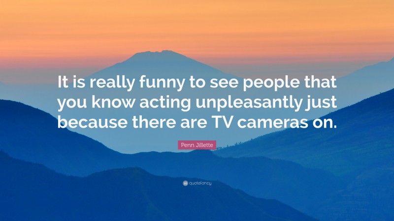 Penn Jillette Quote: “It is really funny to see people that you know acting unpleasantly just because there are TV cameras on.”