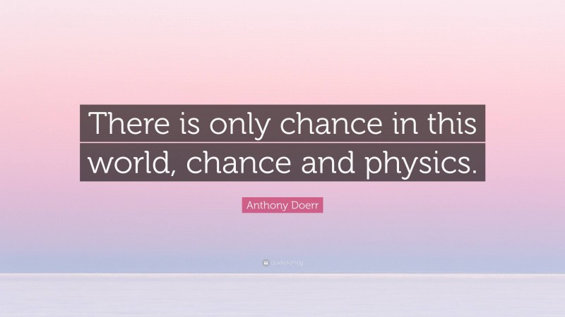 Anthony Doerr Quote: “There is only chance in this world, chance and physics.”