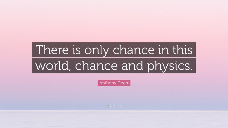 Anthony Doerr Quote: “There is only chance in this world, chance and physics.”