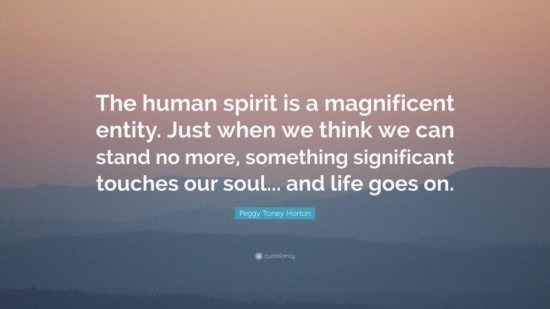 Peggy Toney Horton Quote: “The human spirit is a magnificent entity. Just when we think we can stand no more, something significant touches our soul... and life goes on.”