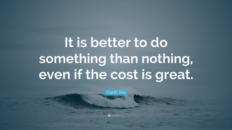 Garth Nix Quote: “It is better to do something than nothing, even if the cost is great.”