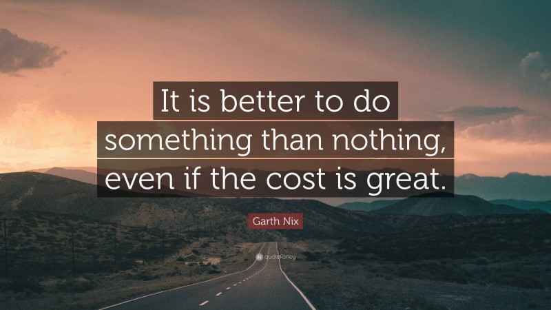 Garth Nix Quote: “It is better to do something than nothing, even if the cost is great.”