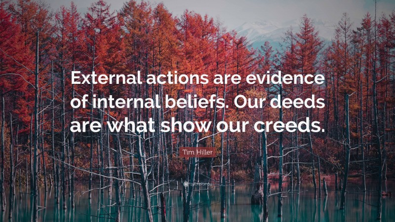 Tim Hiller Quote: “External actions are evidence of internal beliefs. Our deeds are what show our creeds.”