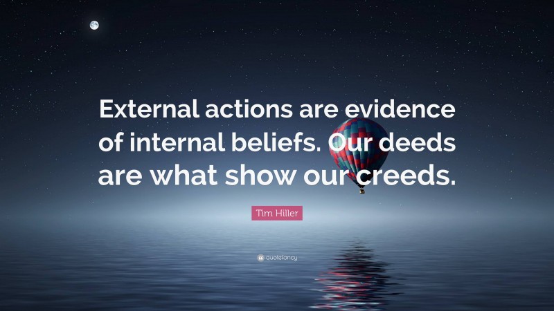 Tim Hiller Quote: “External actions are evidence of internal beliefs. Our deeds are what show our creeds.”