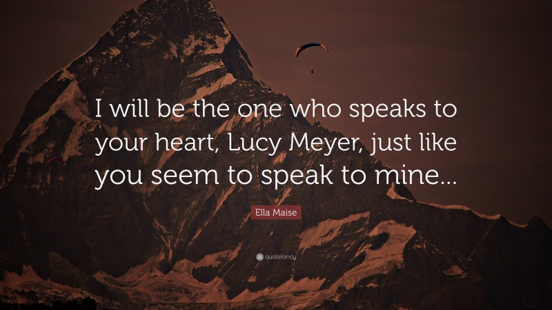 Ella Maise Quote: “I will be the one who speaks to your heart, Lucy Meyer, just like you seem to speak to mine...”