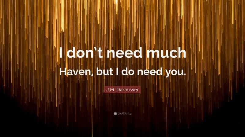 J.M. Darhower Quote: “I don’t need much Haven, but I do need you.”