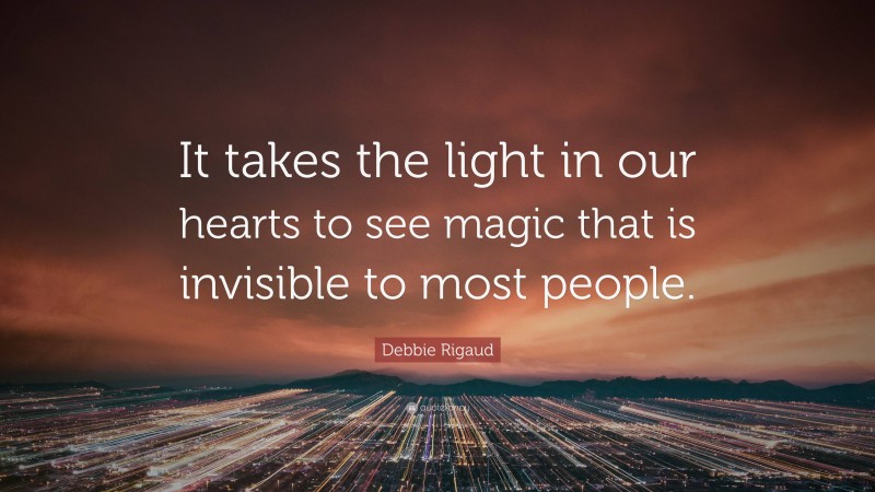 Debbie Rigaud Quote: “It takes the light in our hearts to see magic that is invisible to most people.”