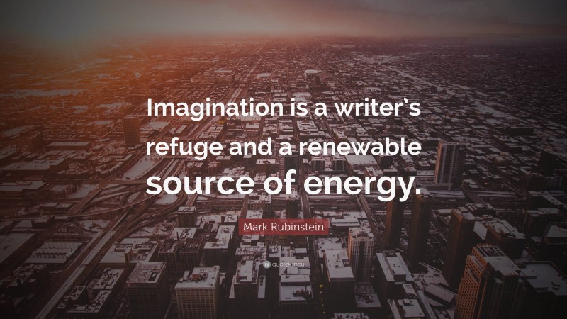 Mark Rubinstein Quote: “Imagination is a writer’s refuge and a renewable source of energy.”