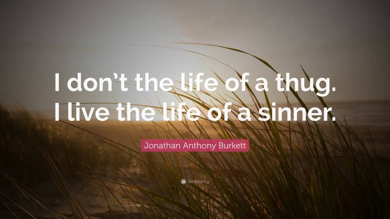 Jonathan Anthony Burkett Quote: “I don’t the life of a thug. I live the life of a sinner.”