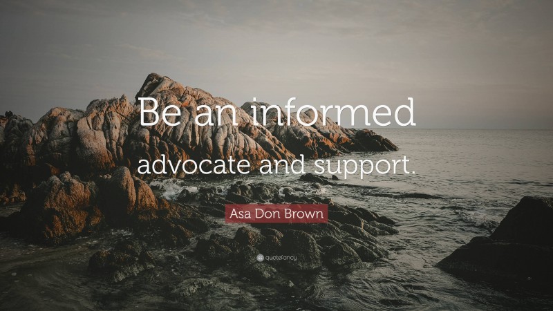 Asa Don Brown Quote: “Be an informed advocate and support.”