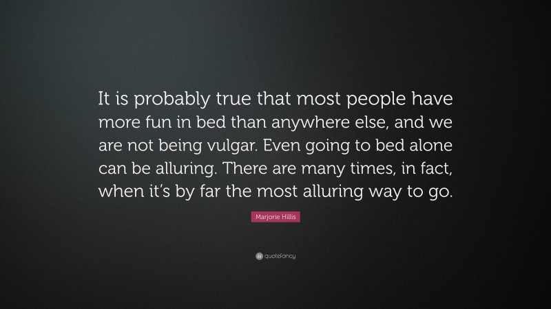 Marjorie Hillis Quote: “It is probably true that most people have more fun in bed than anywhere else, and we are not being vulgar. Even going to bed alone can be alluring. There are many times, in fact, when it’s by far the most alluring way to go.”