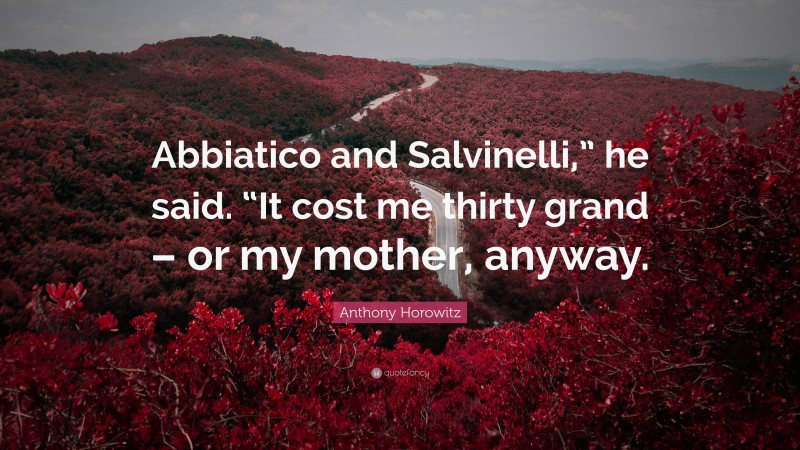 Anthony Horowitz Quote: “Abbiatico and Salvinelli,” he said. “It cost me thirty grand – or my mother, anyway.”