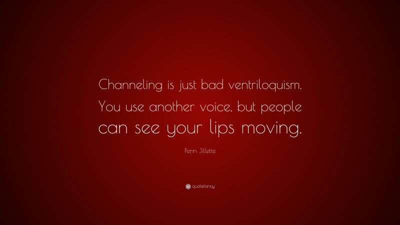 Penn Jillette Quote: “Channeling is just bad ventriloquism. You use another voice, but people can see your lips moving.”