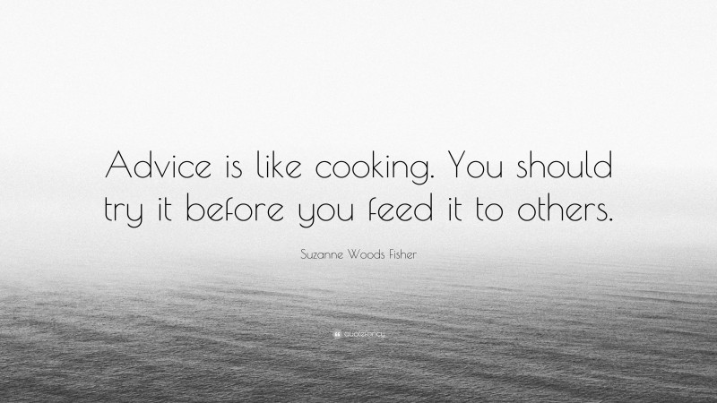 Suzanne Woods Fisher Quote: “Advice is like cooking. You should try it before you feed it to others.”