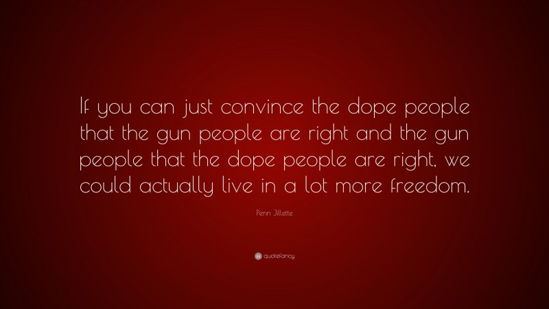 Penn Jillette Quote: “If you can just convince the dope people that the gun people are right and the gun people that the dope people are right, we could actually live in a lot more freedom.”