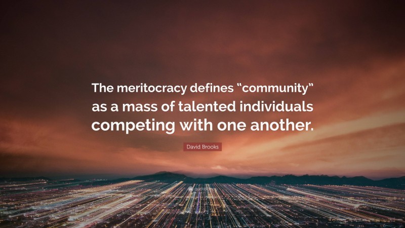 David Brooks Quote: “The meritocracy defines “community” as a mass of talented individuals competing with one another.”
