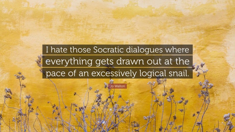 Jo Walton Quote: “I hate those Socratic dialogues where everything gets drawn out at the pace of an excessively logical snail.”