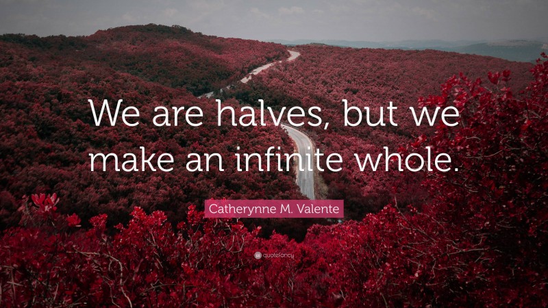 Catherynne M. Valente Quote: “We are halves, but we make an infinite whole.”