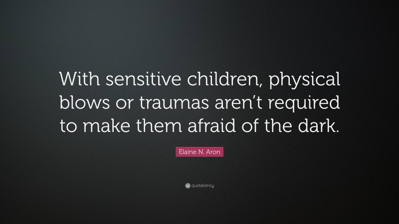 Elaine N. Aron Quote: “With sensitive children, physical blows or traumas aren’t required to make them afraid of the dark.”