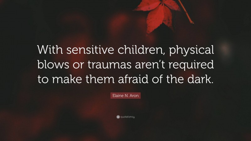 Elaine N. Aron Quote: “With sensitive children, physical blows or traumas aren’t required to make them afraid of the dark.”