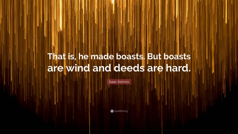 Isaac Asimov Quote: “That is, he made boasts. But boasts are wind and deeds are hard.”