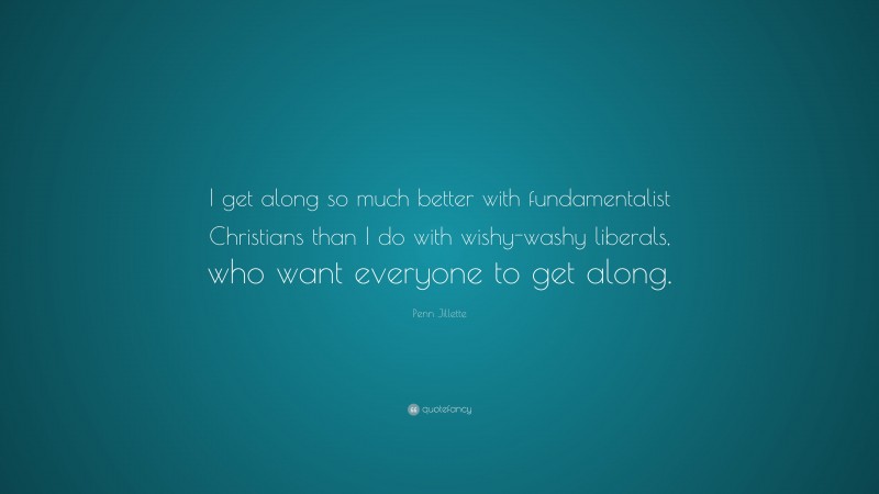 Penn Jillette Quote: “I get along so much better with fundamentalist Christians than I do with wishy-washy liberals, who want everyone to get along.”