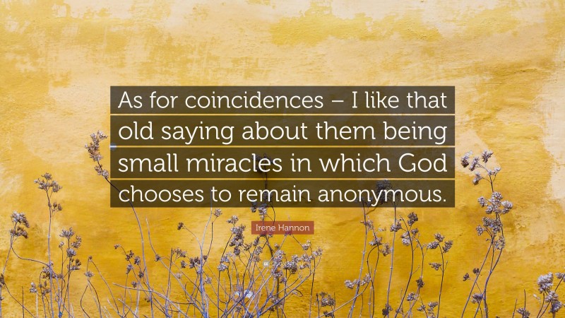 Irene Hannon Quote: “As for coincidences – I like that old saying about them being small miracles in which God chooses to remain anonymous.”