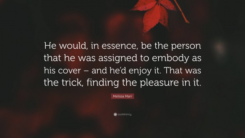 Melissa Marr Quote: “He would, in essence, be the person that he was assigned to embody as his cover – and he’d enjoy it. That was the trick, finding the pleasure in it.”