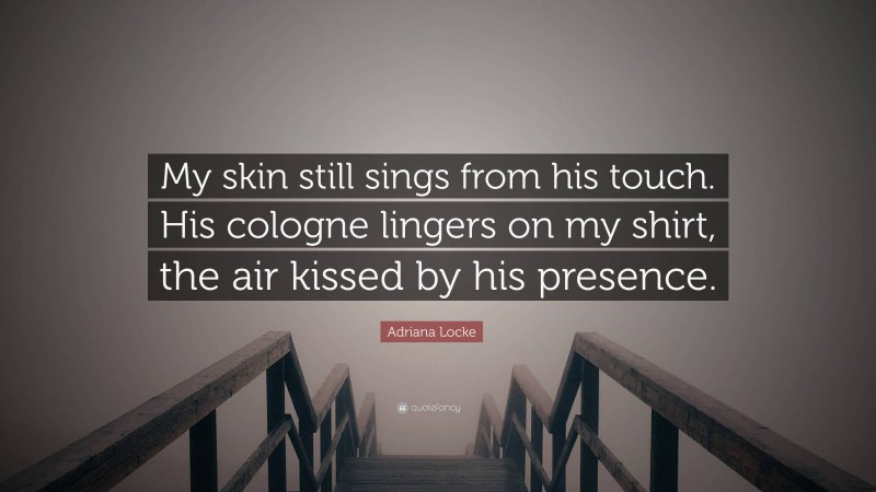 Adriana Locke Quote: “My skin still sings from his touch. His cologne lingers on my shirt, the air kissed by his presence.”