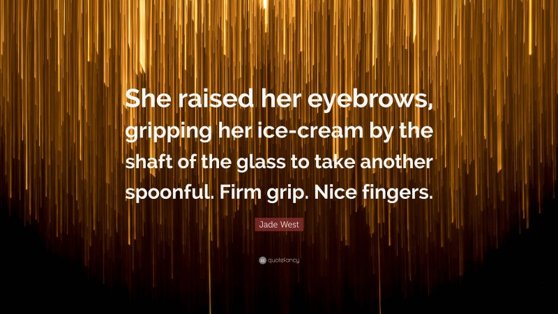 Jade West Quote: “She raised her eyebrows, gripping her ice-cream by the shaft of the glass to take another spoonful. Firm grip. Nice fingers.”