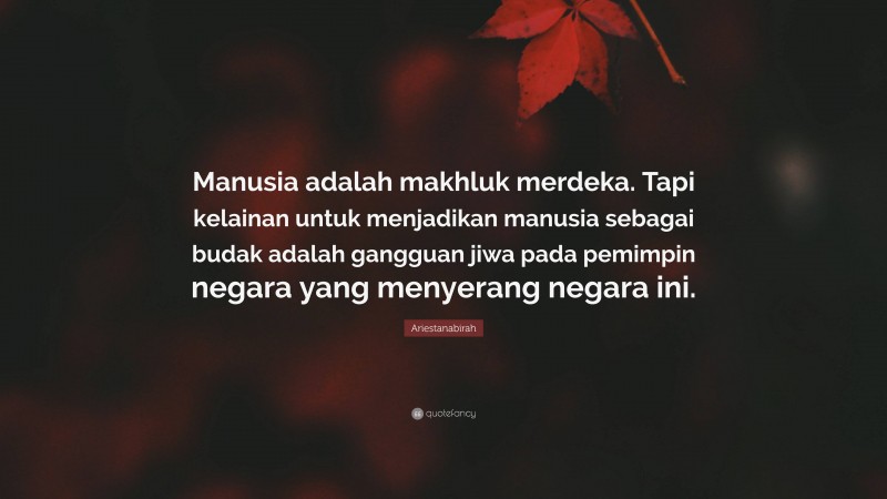 Ariestanabirah Quote: “Manusia adalah makhluk merdeka. Tapi kelainan untuk menjadikan manusia sebagai budak adalah gangguan jiwa pada pemimpin negara yang menyerang negara ini.”