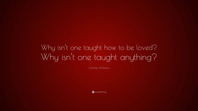 Charles Williams Quote: “Why isn’t one taught how to be loved? Why isn’t one taught anything?”