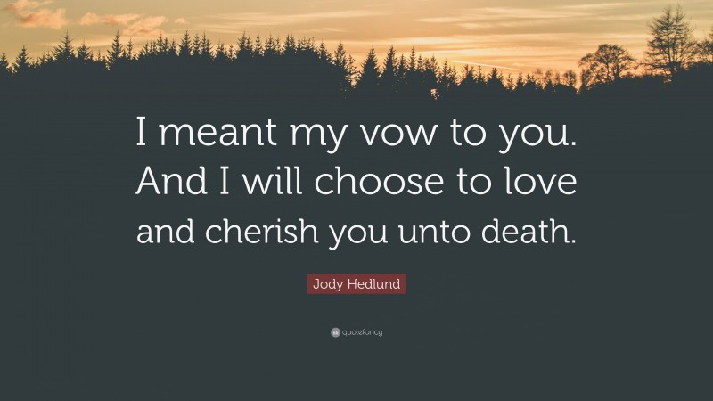 Jody Hedlund Quote: “I meant my vow to you. And I will choose to love and cherish you unto death.”