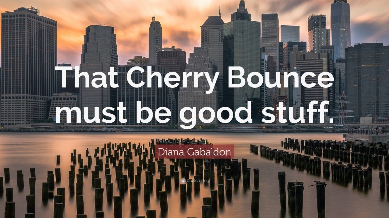 Diana Gabaldon Quote: “That Cherry Bounce must be good stuff.”