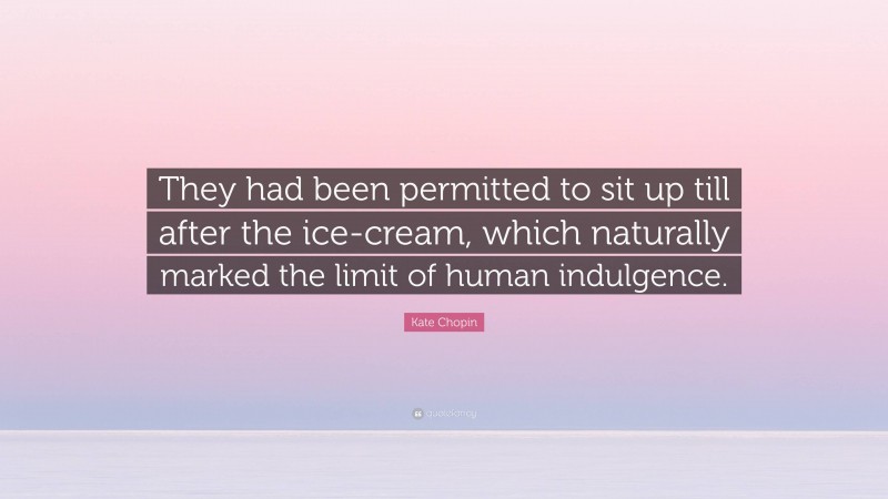 Kate Chopin Quote: “They had been permitted to sit up till after the ice-cream, which naturally marked the limit of human indulgence.”