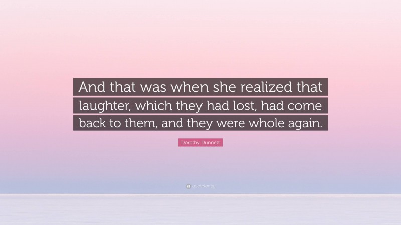 Dorothy Dunnett Quote: “And that was when she realized that laughter, which they had lost, had come back to them, and they were whole again.”